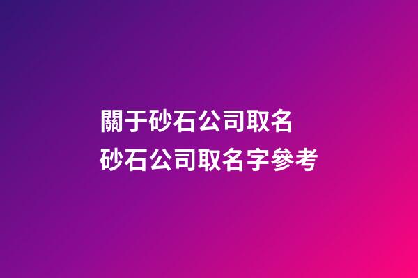 關于砂石公司取名 砂石公司取名字參考-第1張-公司起名-玄機派